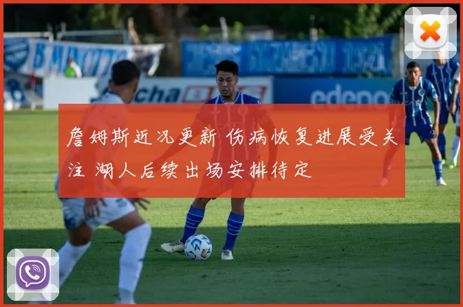 詹姆斯近况更新 伤病恢复进展受关注 湖人后续出场安排待定