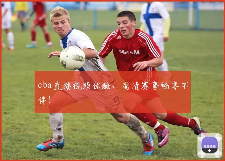cba直播视频优酷，高清赛事畅享不停！