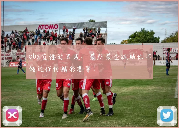 cba直播时间表，最新最全版助你不错过任何精彩赛事！