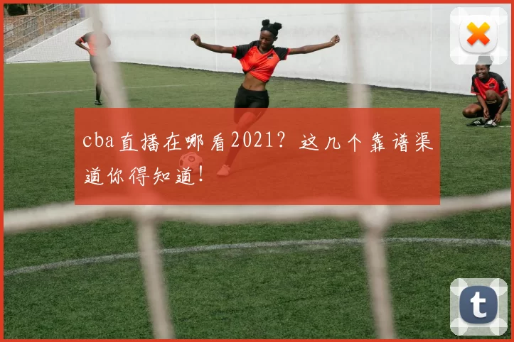 cba直播在哪看2021？这几个靠谱渠道你得知道！