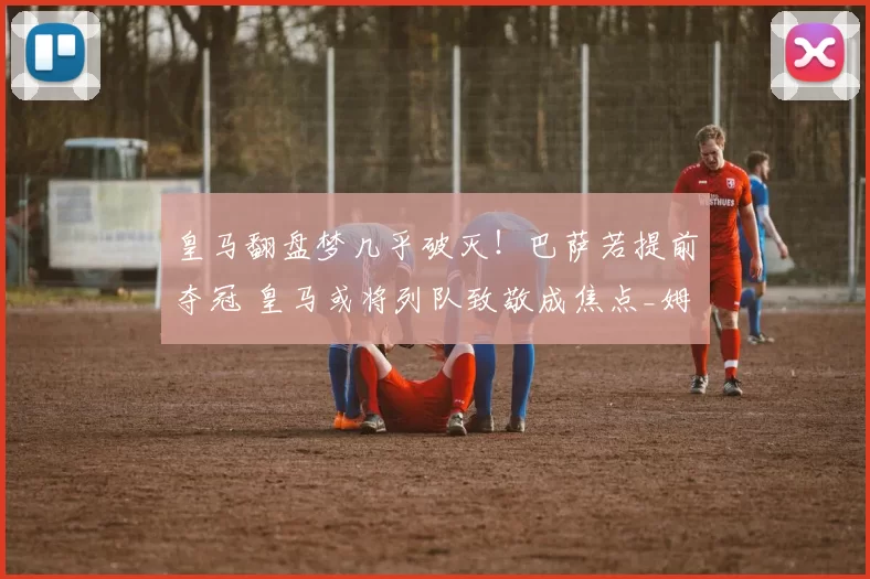 皇马翻盘梦几乎破灭！巴萨若提前夺冠 皇马或将列队致敬成焦点_姆巴佩_西甲_球员