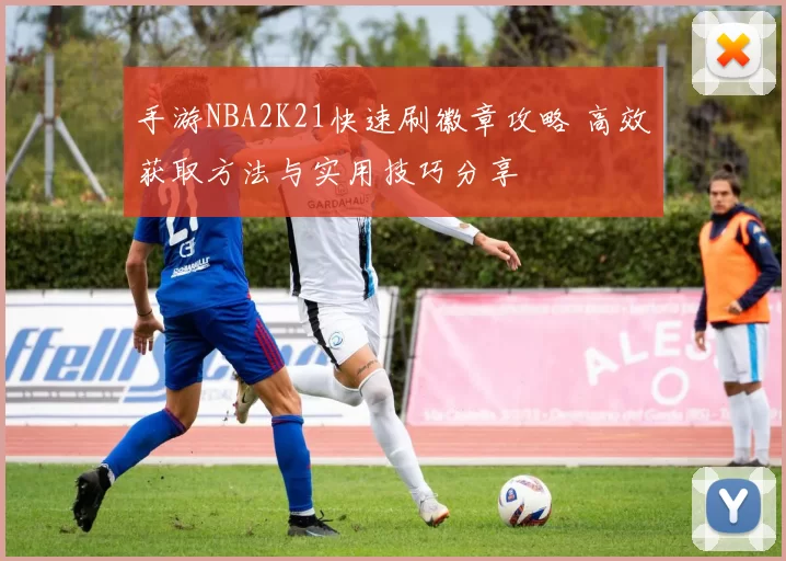 手游NBA2K21快速刷徽章攻略 高效获取方法与实用技巧分享