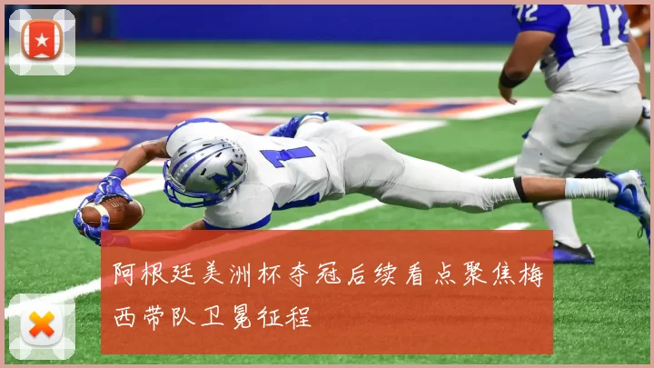 阿根廷美洲杯夺冠后续看点聚焦梅西带队卫冕征程