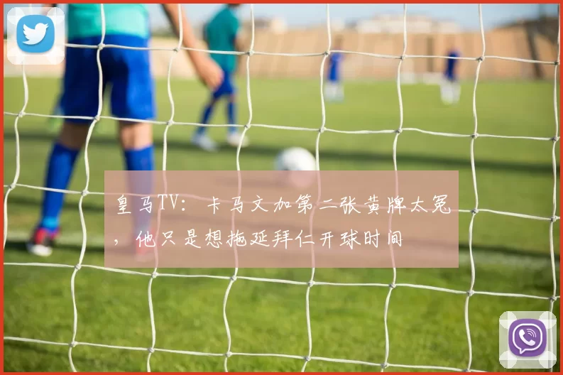 皇马TV：卡马文加第二张黄牌太冤，他只是想拖延拜仁开球时间