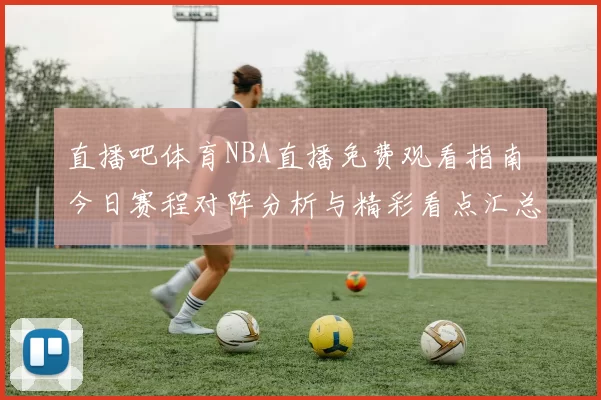 直播吧体育NBA直播免费观看指南 今日赛程对阵分析与精彩看点汇总