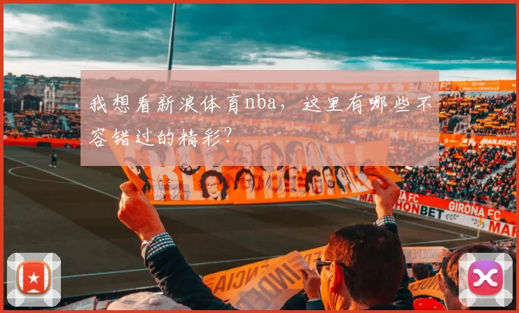 我想看新浪体育nba,这里有哪些不容错过的精彩?