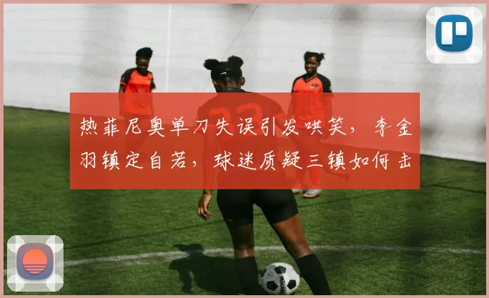 热菲尼奥单刀失误引发哄笑，李金羽镇定自若，球迷质疑三镇如何击败大连？