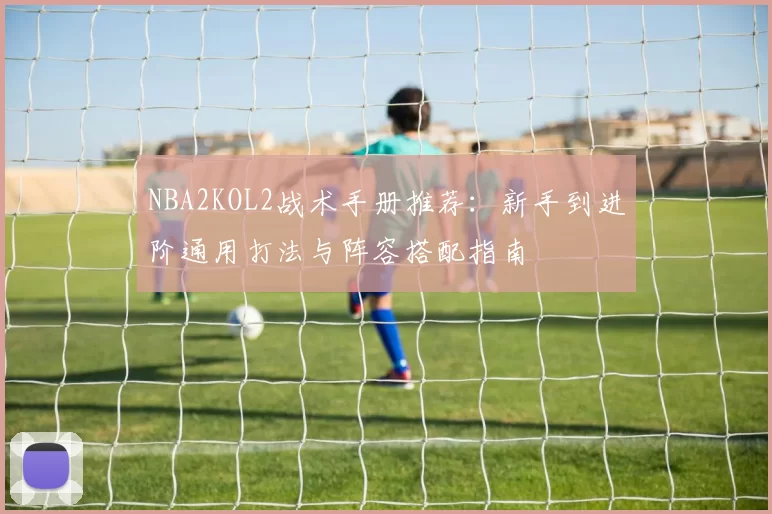 NBA2KOL2战术手册推荐:新手到进阶通用打法与阵容搭配指南