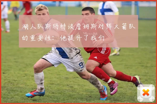 湖人队斯玛特谈詹姆斯对阵火箭队的重要性：他提升了我们