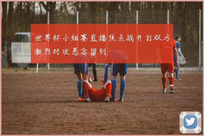 世界杯小组赛直播焦点战开打双方激烈对攻悬念留到