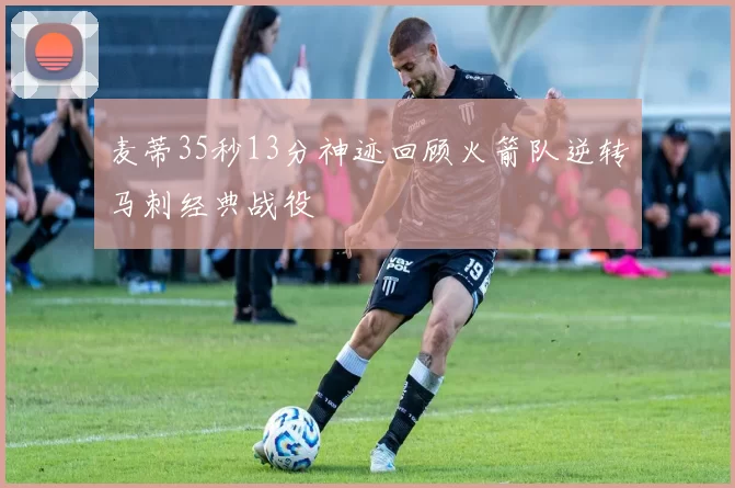 麦蒂35秒13分神迹回顾火箭队逆转马刺经典战役