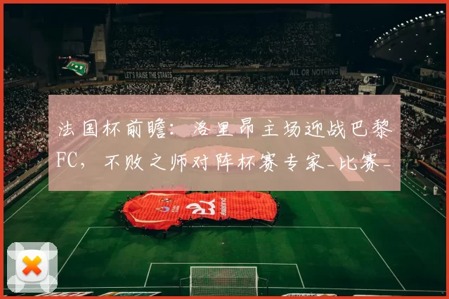 法国杯前瞻:洛里昂主场迎战巴黎FC,不败之师对阵杯赛专家_比赛_防守_进攻