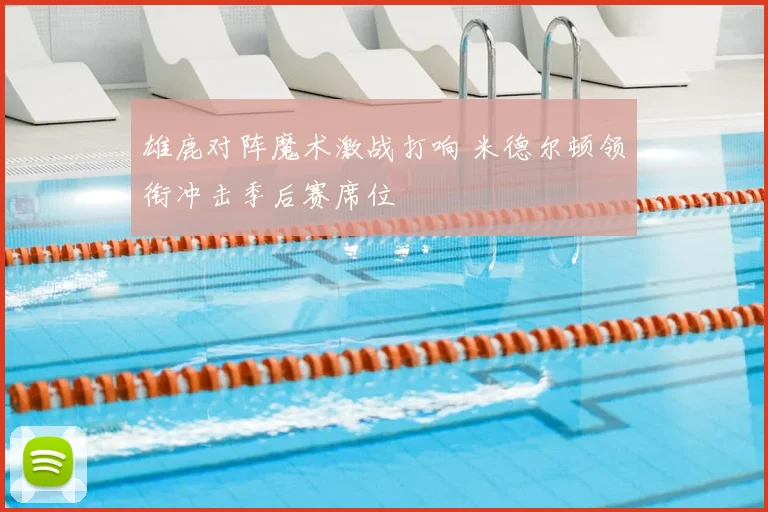 雄鹿对阵魔术激战打响 米德尔顿领衔冲击季后赛席位