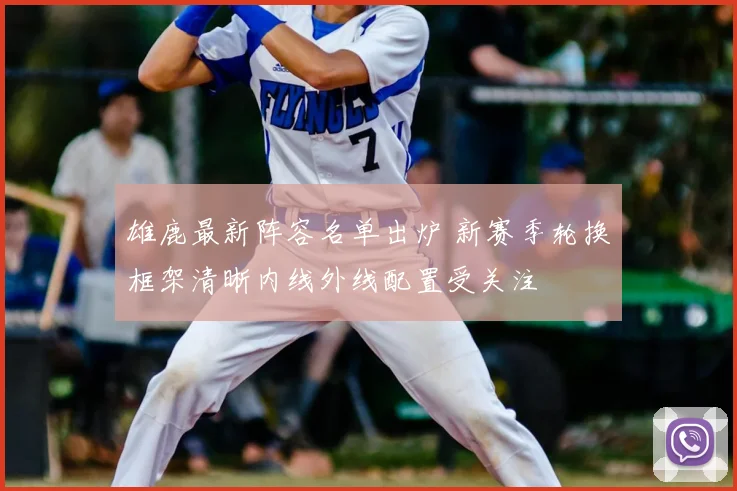 雄鹿最新阵容名单出炉 新赛季轮换框架清晰内线外线配置受关注