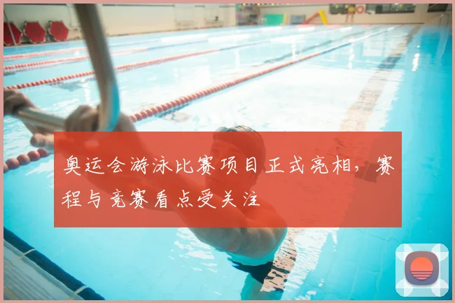 奥运会游泳比赛项目正式亮相，赛程与竞赛看点受关注