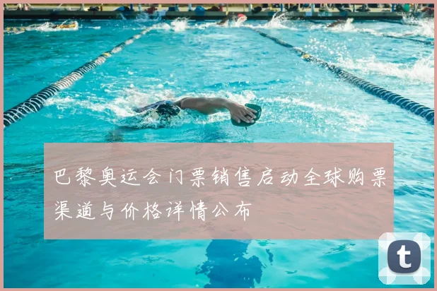 巴黎奥运会门票销售启动全球购票渠道与价格详情公布
