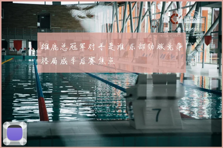 雄鹿总冠军对手是谁 东部劲旅竞争格局成季后赛焦点