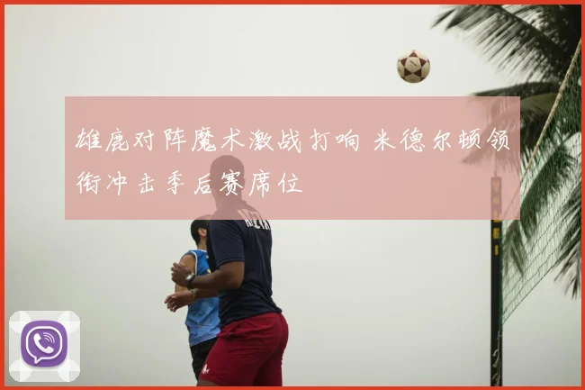 雄鹿对阵魔术激战打响 米德尔顿领衔冲击季后赛席位