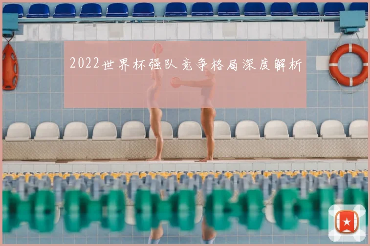 2022世界杯强队竞争格局深度解析