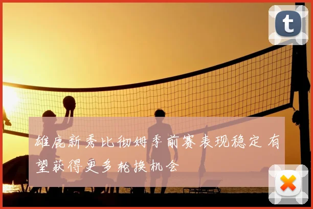 雄鹿新秀比彻姆季前赛表现稳定 有望获得更多轮换机会