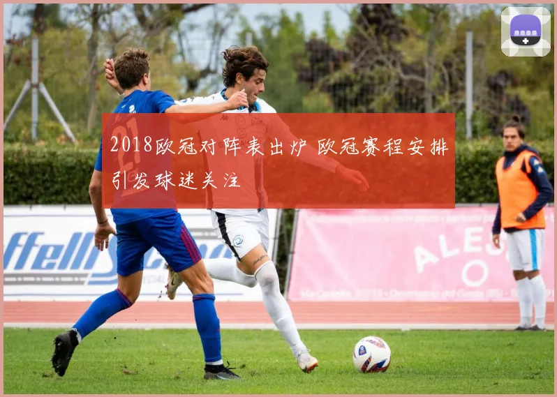 2018欧冠对阵表出炉 欧冠赛程安排引发球迷关注