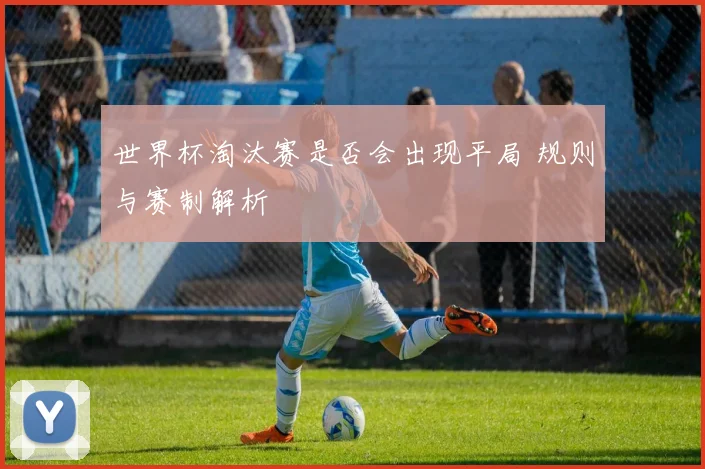 世界杯淘汰赛是否会出现平局 规则与赛制解析