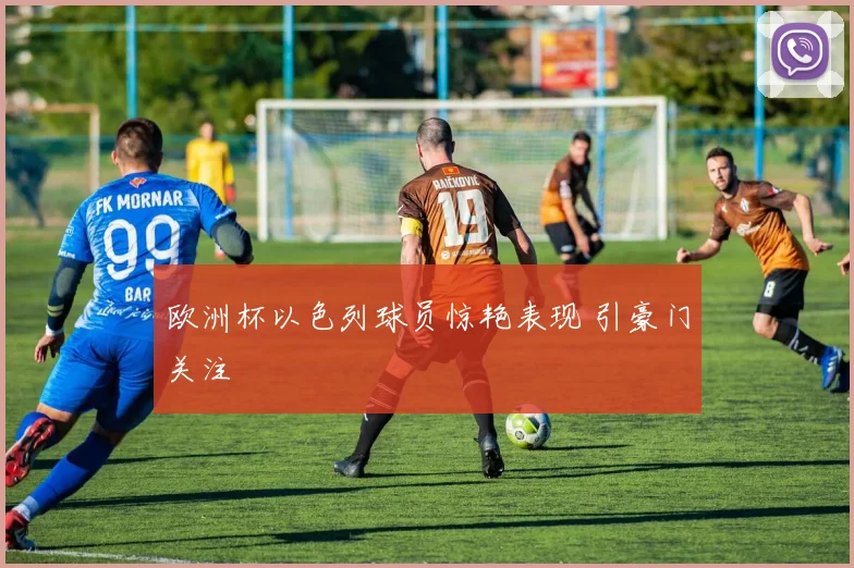 欧洲杯以色列球员惊艳表现 引豪门关注