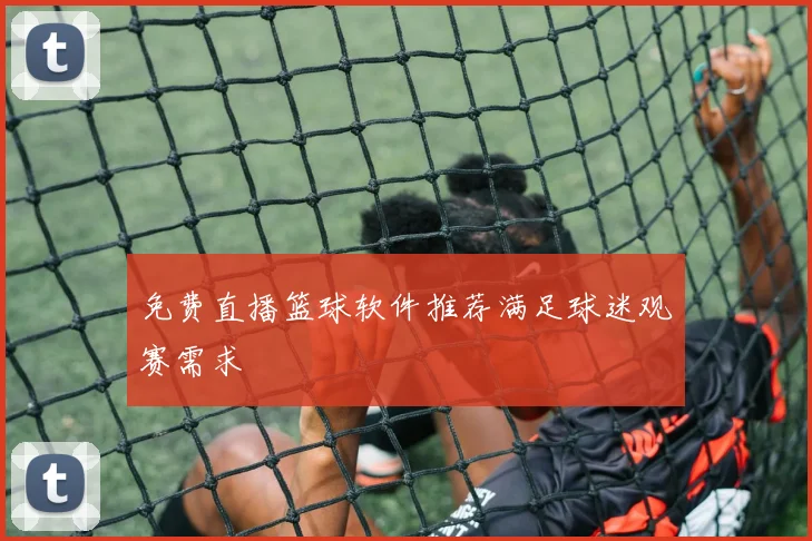 免费直播篮球软件推荐满足球迷观赛需求